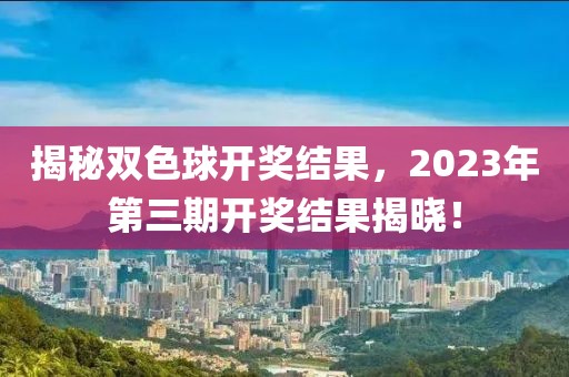 揭秘双色球开奖结果，2023年第三期开奖结果揭晓！