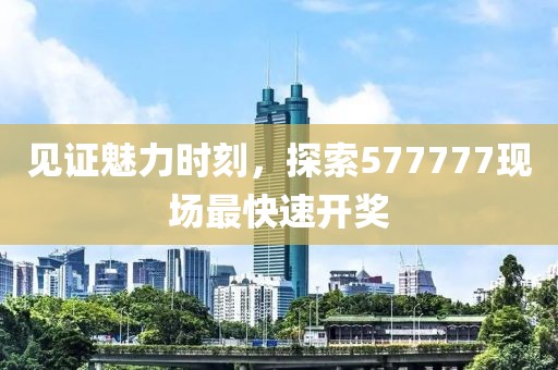 见证魅力时刻，探索577777现场最快速开奖