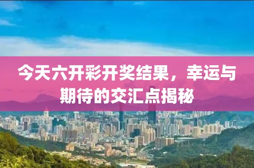 今天六开彩开奖结果，幸运与期待的交汇点揭秘