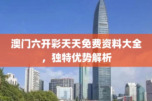澳门六开彩天天免费资料大全，独特优势解析