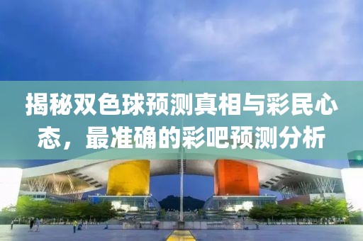 揭秘双色球预测真相与彩民心态，最准确的彩吧预测分析