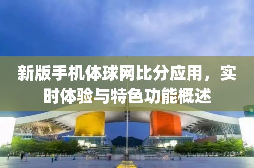 新版手机体球网比分应用，实时体验与特色功能概述