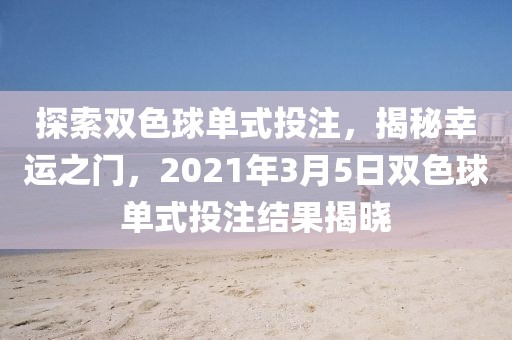 探索双色球单式投注，揭秘幸运之门，2021年3月5日双色球单式投注结果揭晓