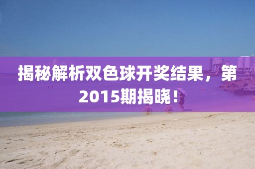 揭秘解析双色球开奖结果，第2015期揭晓！