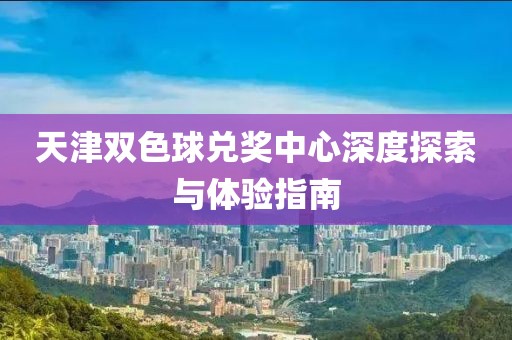 天津双色球兑奖中心深度探索与体验指南