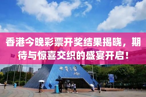 香港今晚彩票开奖结果揭晓，期待与惊喜交织的盛宴开启！