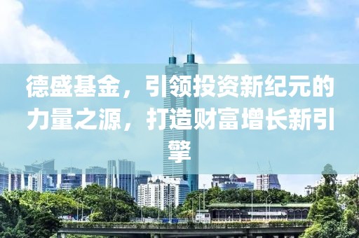 德盛基金，引领投资新纪元的力量之源，打造财富增长新引擎