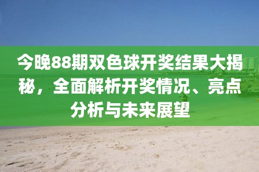 今晚88期双色球开奖结果大揭秘，全面解析开奖情况、亮点分析与未来展望