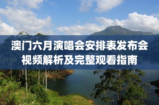 澳门六月演唱会安排表发布会视频解析及完整观看指南