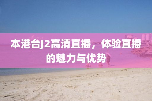 本港台J2高清直播，体验直播的魅力与优势