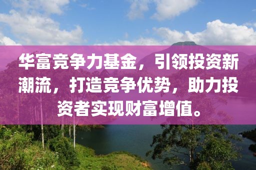 华富竞争力基金，引领投资新潮流，打造竞争优势，助力投资者实现财富增值。