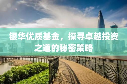 银华优质基金，探寻卓越投资之道的秘密策略