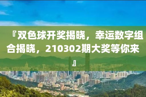 『双色球开奖揭晓，幸运数字组合揭晓，210302期大奖等你来』