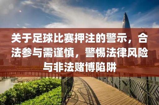 关于足球比赛押注的警示，合法参与需谨慎，警惕法律风险与非法赌博陷阱