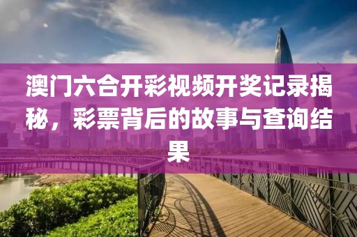 澳门六合开彩视频开奖记录揭秘，彩票背后的故事与查询结果