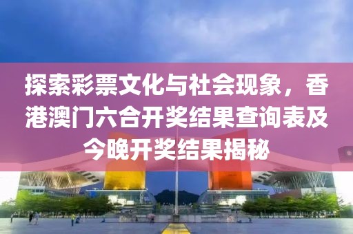 探索彩票文化与社会现象，香港澳门六合开奖结果查询表及今晚开奖结果揭秘