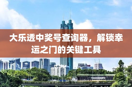 大乐透中奖号查询器，解锁幸运之门的关键工具