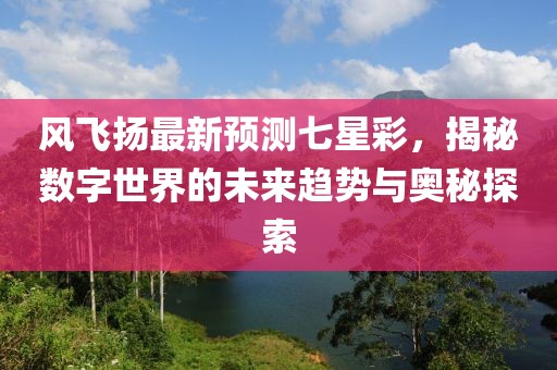 风飞扬最新预测七星彩，揭秘数字世界的未来趋势与奥秘探索