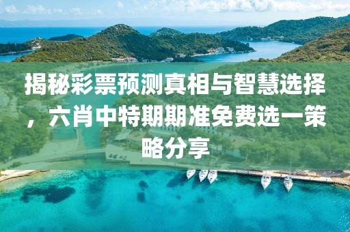 揭秘彩票预测真相与智慧选择，六肖中特期期准免费选一策略分享