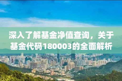 深入了解基金净值查询，关于基金代码180003的全面解析