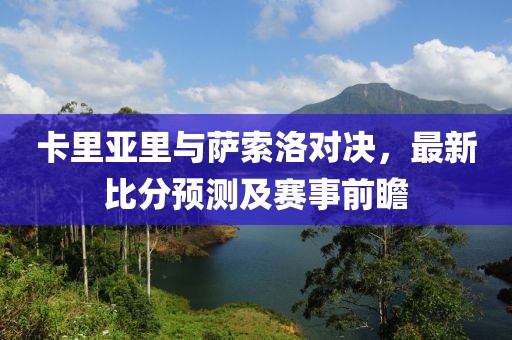 卡里亚里与萨索洛对决，最新比分预测及赛事前瞻