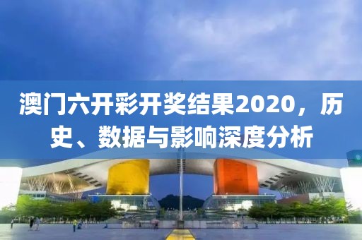 澳门六开彩开奖结果2020，历史、数据与影响深度分析