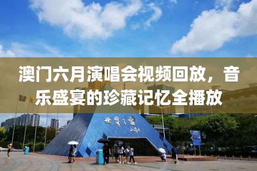 澳门六月演唱会视频回放，音乐盛宴的珍藏记忆全播放