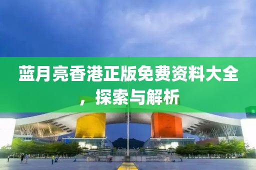 蓝月亮香港正版免费资料大全，探索与解析
