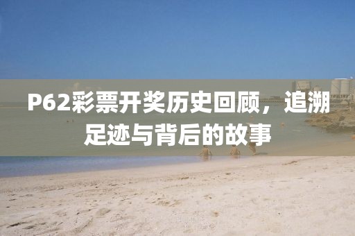 P62彩票开奖历史回顾，追溯足迹与背后的故事