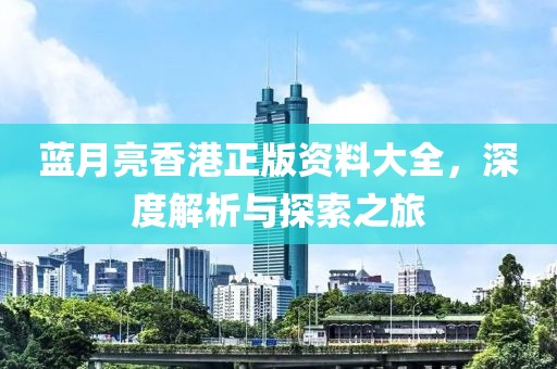 蓝月亮香港正版资料大全，深度解析与探索之旅