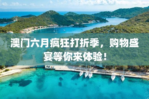 澳门六月疯狂打折季，购物盛宴等你来体验！