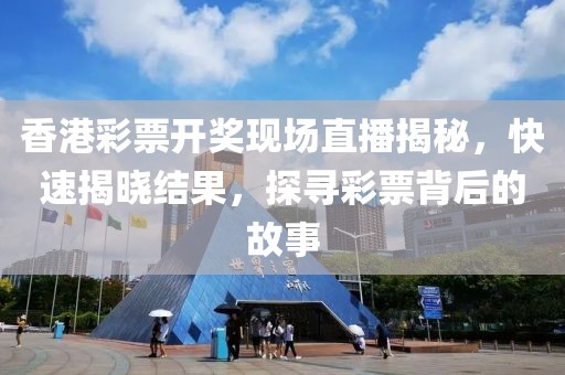 香港彩票开奖现场直播揭秘，快速揭晓结果，探寻彩票背后的故事