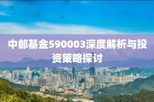 中邮基金590003深度解析与投资策略探讨