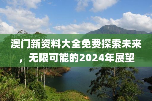 澳门新资料大全免费探索未来，无限可能的2024年展望