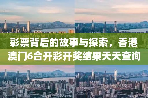 彩票背后的故事与探索，香港澳门6合开彩开奖结果天天查询