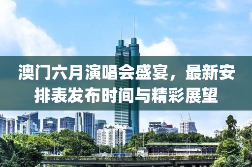 澳门六月演唱会盛宴，最新安排表发布时间与精彩展望