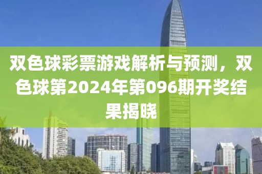 双色球彩票游戏解析与预测，双色球第2024年第096期开奖结果揭晓