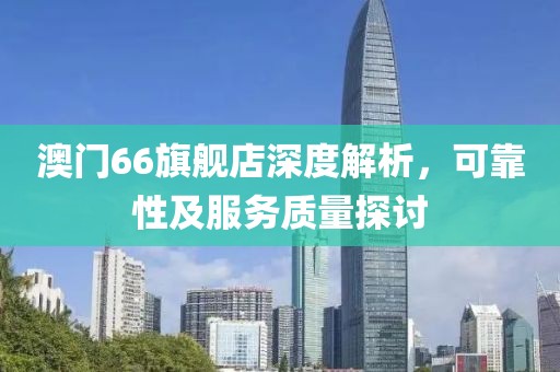 澳门66旗舰店深度解析，可靠性及服务质量探讨