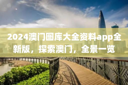 2024澳门图库大全资料app全新版，探索澳门，全景一览