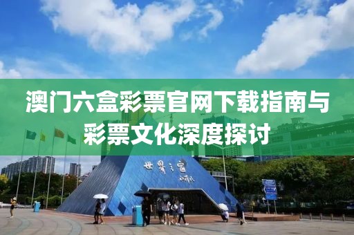 澳门六盒彩票官网下载指南与彩票文化深度探讨
