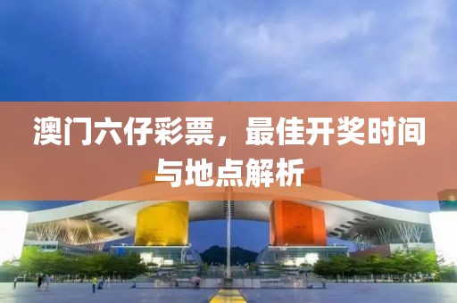 澳门六仔彩票，最佳开奖时间与地点解析
