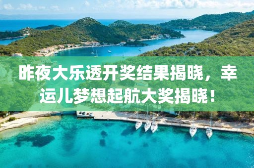 昨夜大乐透开奖结果揭晓，幸运儿梦想起航大奖揭晓！
