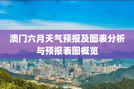 澳门六月天气预报及图表分析与预报表图概览