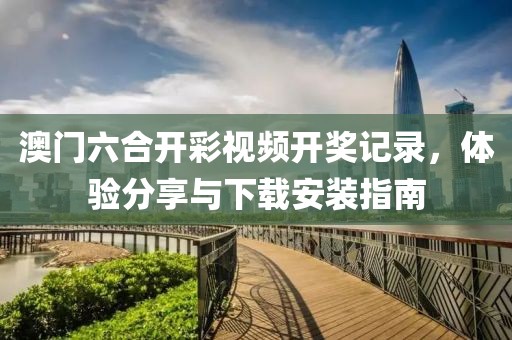 澳门六合开彩视频开奖记录，体验分享与下载安装指南