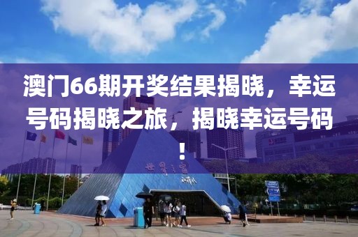 澳门66期开奖结果揭晓，幸运号码揭晓之旅，揭晓幸运号码！
