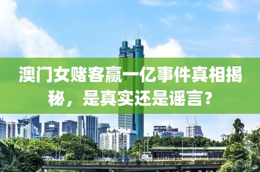 澳门女赌客赢一亿事件真相揭秘，是真实还是谣言？