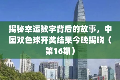 揭秘幸运数字背后的故事，中国双色球开奖结果今晚揭晓（第16期）