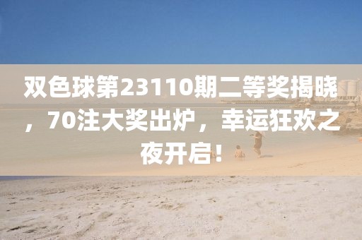 双色球第23110期二等奖揭晓，70注大奖出炉，幸运狂欢之夜开启！