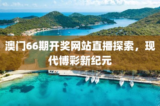澳门66期开奖网站直播探索，现代博彩新纪元