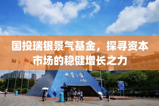 国投瑞银景气基金，探寻资本市场的稳健增长之力